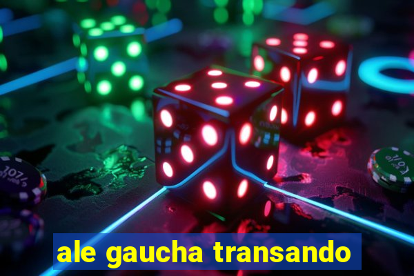 ale gaucha transando